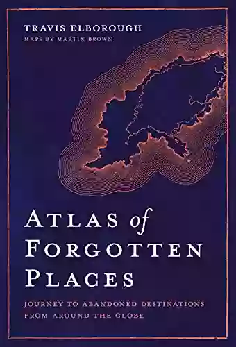 Atlas of Forgotten Places: Journey to Abandoned Destinations from Around the Globe (Unexpected Atlases)