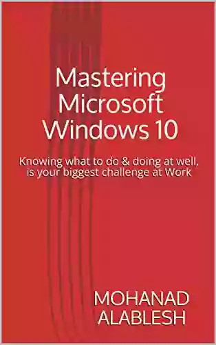 Mastering Microsoft Windows 10: Knowing What To Do Doing At Well Is Your Biggest Challenge At Work (Live Smart Be More Productive 1)