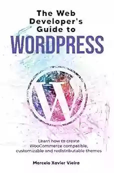 The Web Developer s Guide to WordPress: Learn how to create WooCommerce compatible customizable and redistributable themes