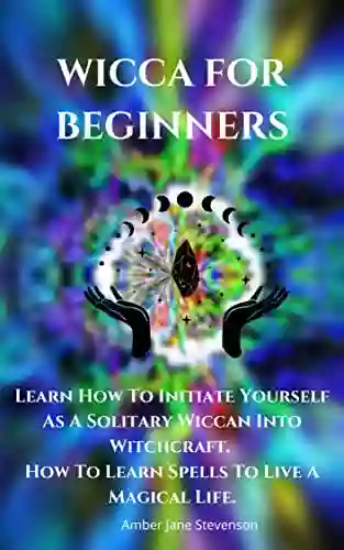 WICCA FOR BEGINNERS: Learn How To Initiate Yourself As A Solitary Wiccan Into Witchcraft How To Learn Spells To Live A Magical Life