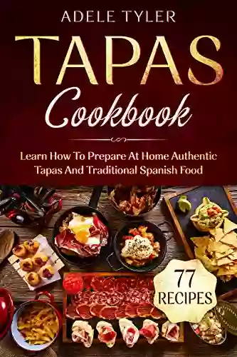 Tapas Cookbook: Learn How To Prepare At Home Authentic Tapas And Traditional Spanish Food