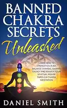 Banned Chakra Secrets Unleashed: Learn How To Strengthen Aura Balance Chakras Radiate Energy And Awaken Your Spiritual Power Through Chakra Meditation