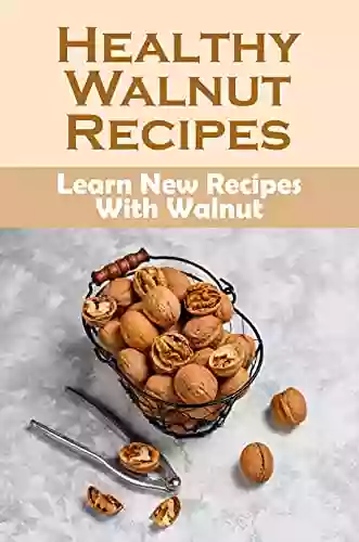 Healthy Walnut Recipes: Learn New Recipes With Walnut: Walnut Tree Cookbook