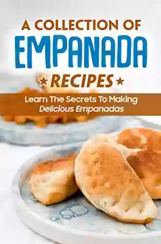 A Collection Of Empanada Recipes: Learn The Secrets To Making Delicious Empanadas