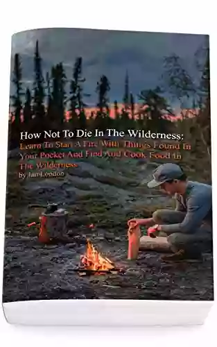 How Not To Die In The Wilderness: Learn To Start A Fire With Things Found In Your Pocket And Find And Cook Food In The Wilderness