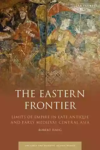 The Eastern Frontier: Limits Of Empire In Late Antique And Early Medieval Central Asia (Early And Medieval Islamic World)