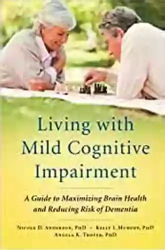 Living With Mild Cognitive Impairment: A Guide To Maximizing Brain Health And Reducing Risk Of Dementia