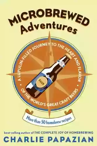 Microbrewed Adventures: A Lupulin Filled Journey to the Heart and Flavor of the World s Great Craft Beers