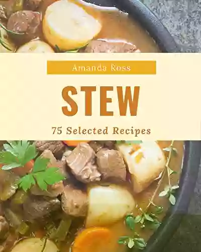 75 Selected Stew Recipes: Make Cooking At Home Easier With Stew Cookbook