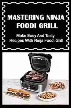 Mastering Ninja Foodi Grill: Make Easy And Tasty Recipes With Ninja Foodi Grill