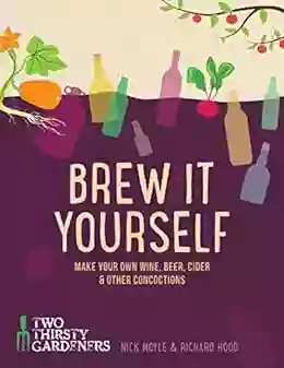 Brew It Yourself: Make Your Own Beer Wine Cider And Other Concoctions