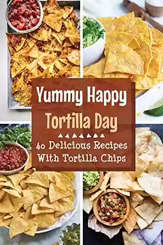 Yummy Happy Tortilla Day: 40 Delicious Recipes With Tortilla Chips: Make Your Own Tortilla Chips Healthy