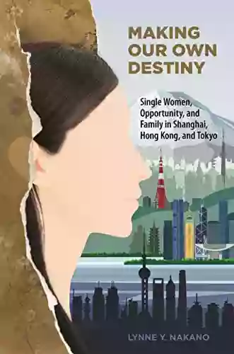 Making Our Own Destiny: Single Women Opportunity And Family In Shanghai Hong Kong And Tokyo