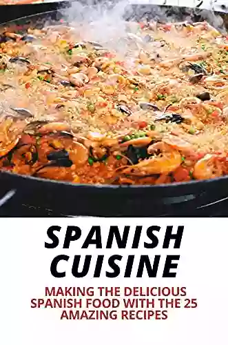 Spanish Cuisine: Making The Delicious Spanish Food With The 25 Amazing Recipes: National Food Of Spain