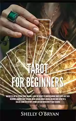 Tarot For Beginners: Master the Art of Psychic Tarot Reading Learn the Secrets to Understanding Tarot Cards and Their Meanings Learn the History Symbolism and Divination of Tarot Reading