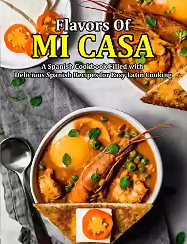 Flavors Of Mi Casa: A Spanish Cookbook Filled With Delicious Spanish Recipes For Easy Latin Cooking