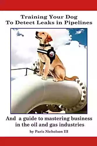 Training Your Dog To Detect Leaks In Pipelines: And A Guide To Mastering Business In The Oil And Gas Industries