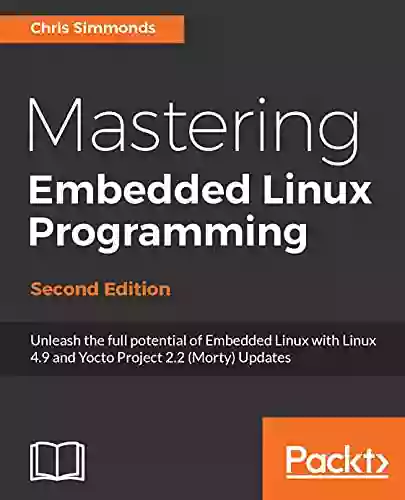 Mastering Embedded Linux Programming Second Edition: Unleash The Full Potential Of Embedded Linux With Linux 4 9 And Yocto Project 2 2 (Morty) Updates