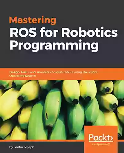 Mastering ROS For Robotics Programming: Design Build And Simulate Complex Robots Using The Robot Operating System