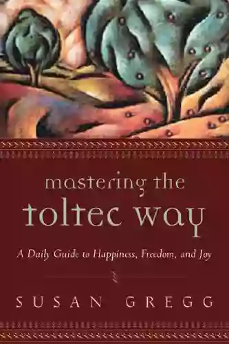 Mastering The Toltec Way: A Daily Guide To Happiness Freedom And Joy