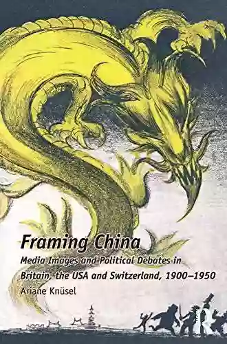 Framing China: Media Images and Political Debates in Britain the USA and Switzerland 1900 1950