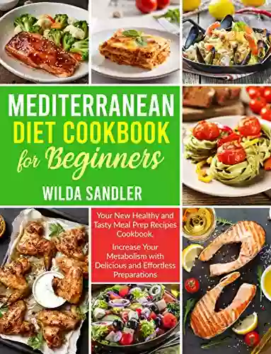 Mediterranean Diet Cookbook For Beginners: Your New Healthy And Tasty Meal Prep Recipes Cookbook Increase Your Metabolism With Delicious And Effortless Preparations