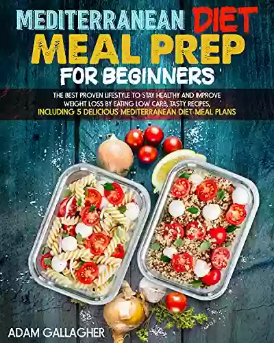 Mediterranean Diet Meal Prep For Beginners: The Best Proven Lifestyle To Stay Healthy And Improve Weight Loss By Eating Low Carb Tasty Recipes Including 5 Delicious Mediterranean Diet Meal Plans