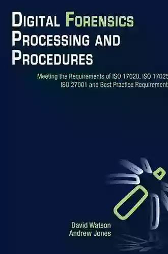 Digital Forensics Processing And Procedures: Meeting The Requirements Of ISO 17020 ISO 17025 ISO 27001 And Best Practice Requirements