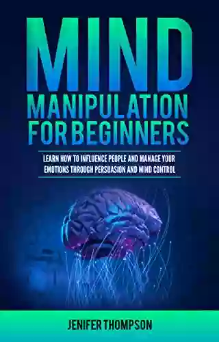 Mind Manipulation For Beginners: Learn How To Influence People And Manage Your Emotions Through Persuasion And Mind Control