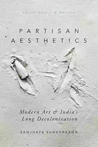 Partisan Aesthetics: Modern Art And India S Long Decolonization (South Asia In Motion)