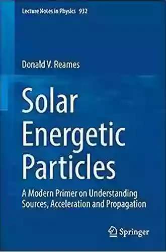 Solar Energetic Particles: A Modern Primer On Understanding Sources Acceleration And Propagation (Lecture Notes In Physics 932)