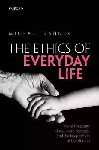 The Ethics Of Everyday Life: Moral Theology Social Anthropology And The Imagination Of The Human