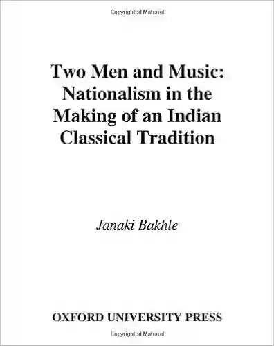 Two Men and Music: Nationalism in the Making of an Indian Classical Tradition: Nationalism and the Making of an Indian Classical Tradition