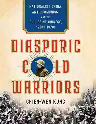 Diasporic Cold Warriors: Nationalist China Anticommunism And The Philippine Chinese 1930s 1970s (Studies Of The Weatherhead East Asian Institute Columbia University)