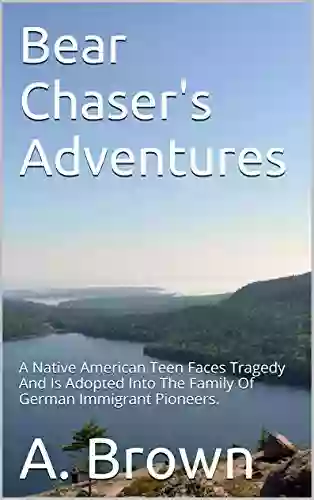 Bear Chaser s Adventures: A Native American Teen Faces Tragedy and Is Adopted Into The Family Of German Immigrant Pioneers