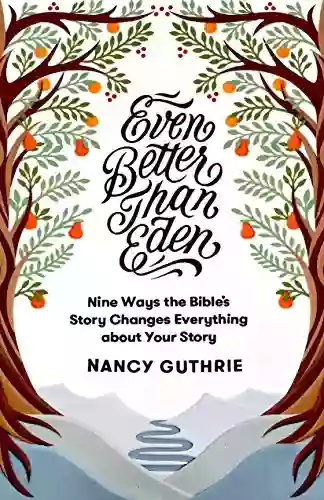 Even Better Than Eden: Nine Ways The Bible S Story Changes Everything About Your Story