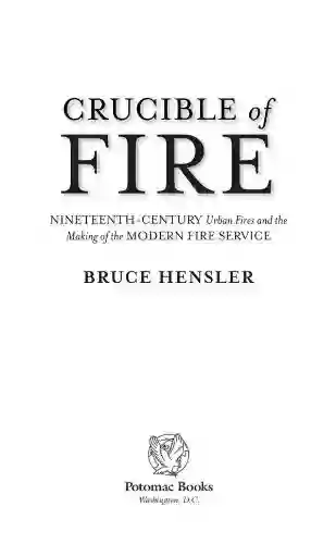 Crucible Of Fire: Nineteenth Century Urban Fires And The Making Of The Modern Fire Service