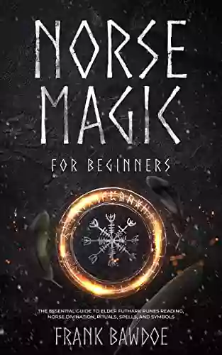 Norse Magic For Beginners: The Essential Guide To Elder Futhark Runes Reading Norse Divination Rituals Spells And Symbols (Spiritual Paganism Starter Kit 1)