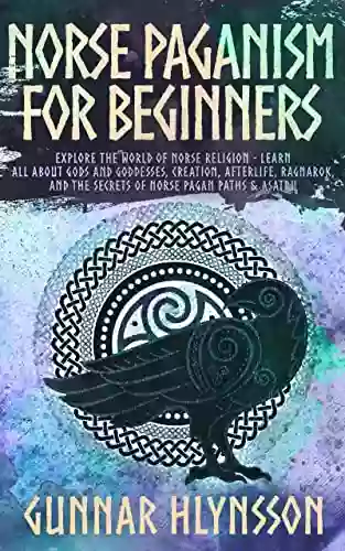 Norse Paganism For Beginners: Explore The World Of Norse Religion Learn All About Gods And Goddesses Creation Afterlife Ragnarok And The Secrets Of Norse Pagan Paths Asatru