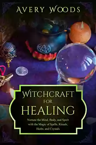 Witchcraft For Healing: Nurture The Mind Body And Spirit With The Magic Of Spells Rituals Herbs And Crystals