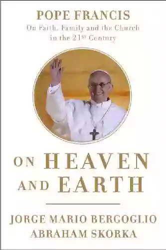 On Heaven And Earth: Pope Francis On Faith Family And The Church In The Twenty First Century