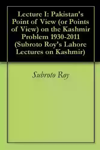 Lecture I: Pakistan S Point Of View (or Points Of View) On The Kashmir Problem 1930 2011 (Subroto Roy S Lahore Lectures On Kashmir 1)