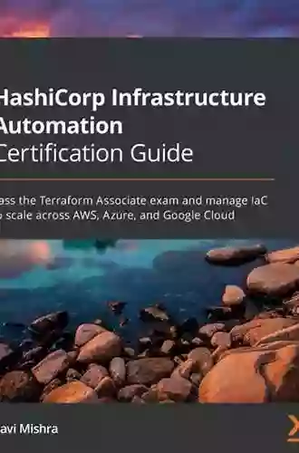 HashiCorp Infrastructure Automation Certification Guide: Pass The Terraform Associate Exam And Manage IaC To Scale Across AWS Azure And Google Cloud