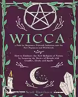 Wicca: Path For Beginners Towards Initiation Into The New Paganism And Witchcraft How To Embrace The New Religion Of Nature By Learning The Basics Of Rituals With Candles Herbs And Spells