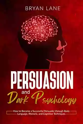 Persuasion And Dark Psychology: How To Become A Successful Persuader Through Body Language Rhetoric And Cognitive Techniques