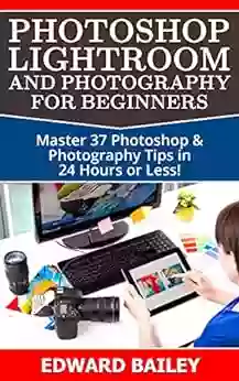 Photoshop: Photoshop Lightroom And Photography For Beginners ( Box Set 3 In 1): Master 37 Photoshop Photography Tips In 24 Hours Or Less (Photoshop Digital Photography Graphic Design)