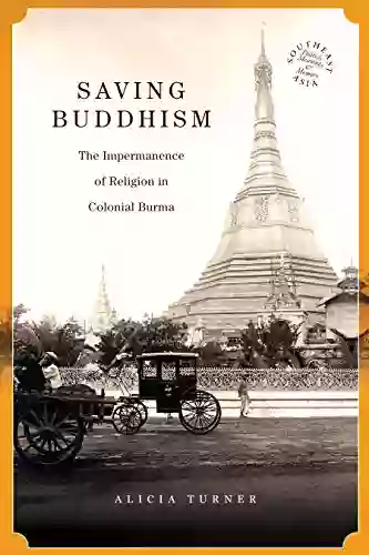 Saving Buddhism: The Impermanence Of Religion In Colonial Burma (Southeast Asia: Politics Meaning And Memory 37)