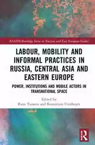 Labour Mobility And Informal Practices In Russia Central Asia And Eastern Europe: Power Institutions And Mobile Actors In Transnational Space (BASEES/Routledge On Russian And East European Studies)