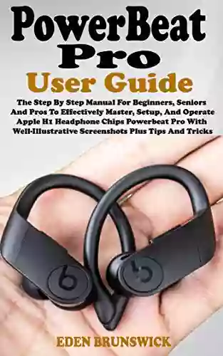 POWERBEAT PRO USER GUIDE: The Step By Step Manual For Beginners Seniors And Pros To Effectively Master Setup And Operate Apple H1 Headphone Chips Powerbeat Pro With Well Illustrative Screenshots