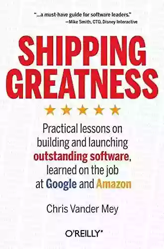 Shipping Greatness: Practical Lessons On Building And Launching Outstanding Software Learned On The Job At Google And Amazon